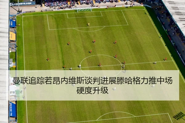 曼联追踪若昂内维斯谈判进展滕哈格力推中场硬度升级
