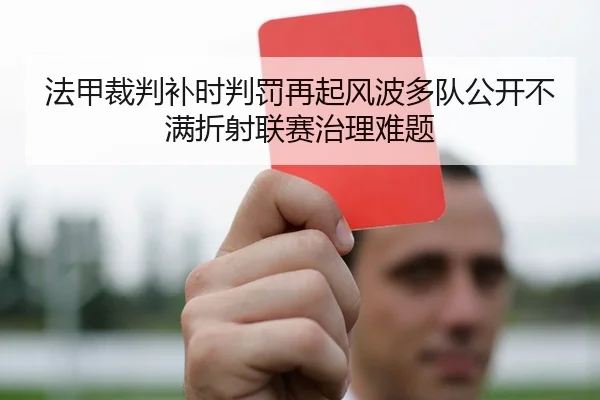 法甲裁判补时判罚再起风波多队公开不满折射联赛治理难题