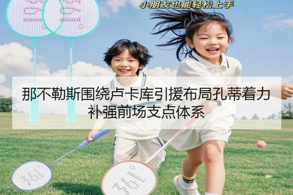 那不勒斯围绕卢卡库引援布局孔蒂着力补强前场支点体系
